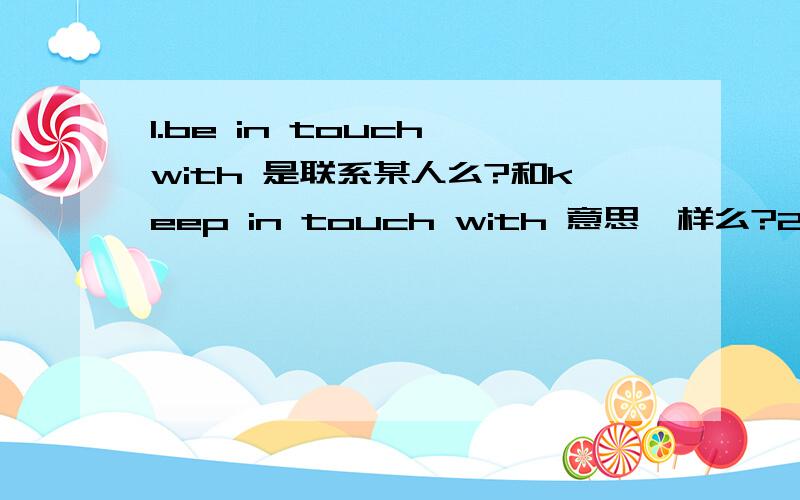 1.be in touch with 是联系某人么?和keep in touch with 意思一样么?2.We haven't been in touch with each other We have been out of touch for a long time这两句是不是都可以啊,