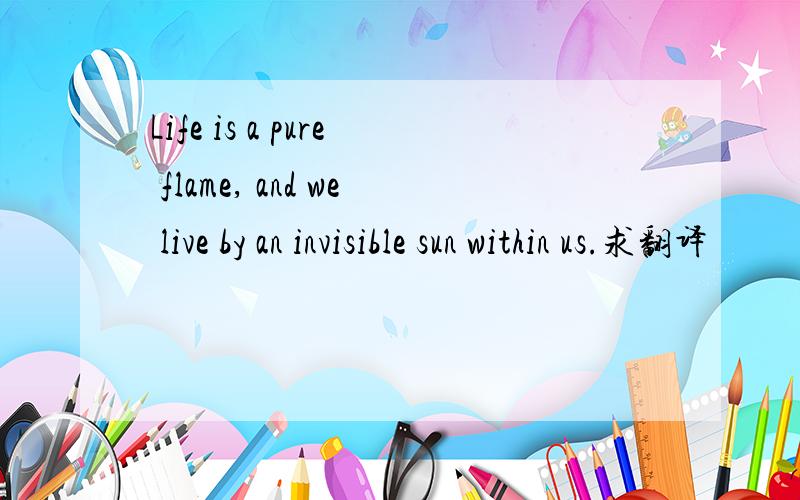 Life is a pure flame, and we live by an invisible sun within us.求翻译