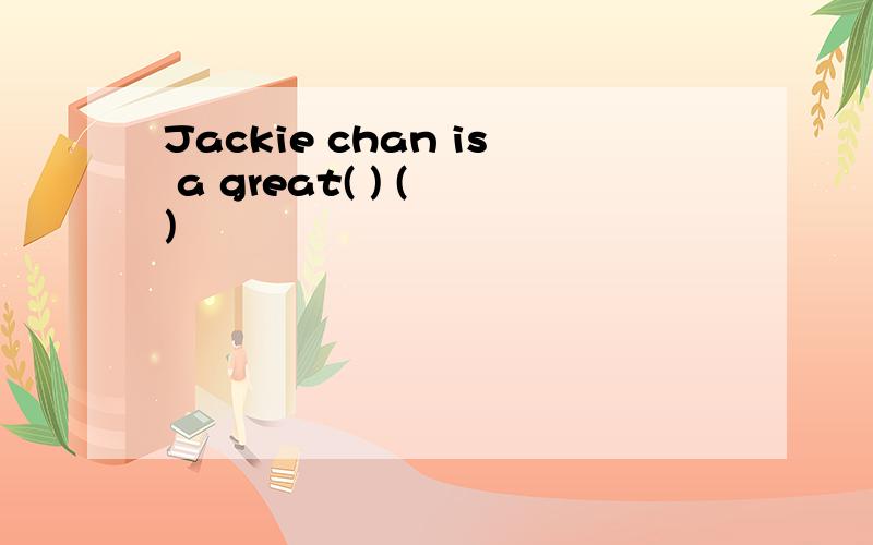 Jackie chan is a great( ) ( )