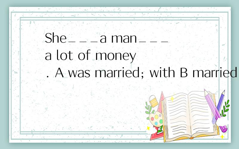 She___a man___a lot of money. A was married; with B married; with C married; to D was married; to详细解释