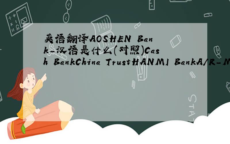 英语翻译AOSHEN Bank-汉语是什么(对照)Cash BankChina TrustHANMI BankA/R-MASTER TRANSFERAccounts ReceivableA/R-Shanghai HehuiInventory AssetInvestment in MasterUndeposited FundsA/R-V CanDeposit and LoanFixed AssetPetty Cash-EdwardPetty Cash-L