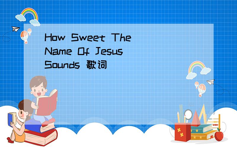 How Sweet The Name Of Jesus Sounds 歌词