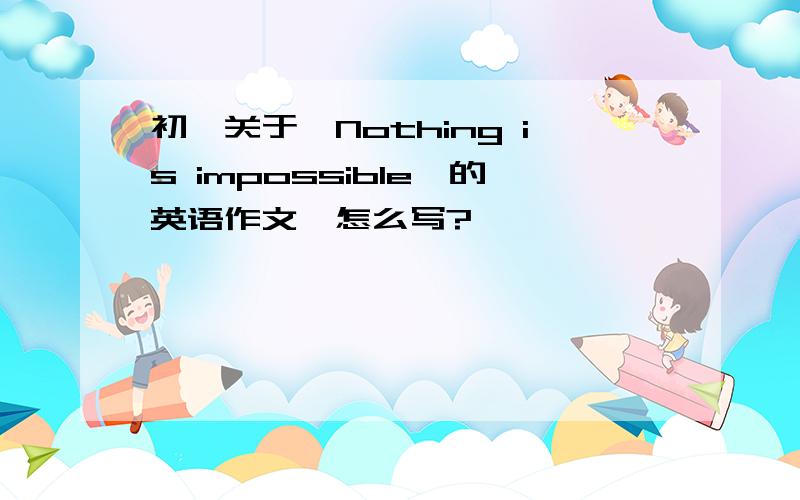 初一关于《Nothing is impossible》的英语作文,怎么写?