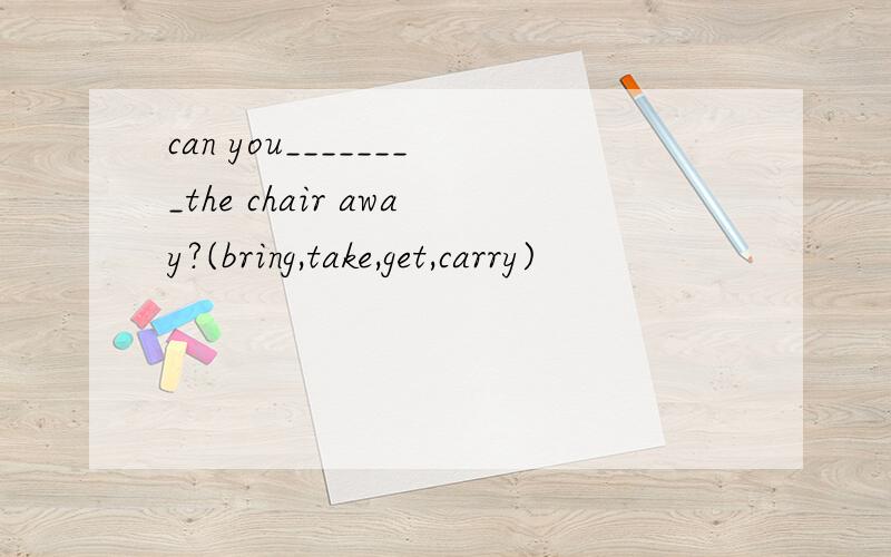can you________the chair away?(bring,take,get,carry)