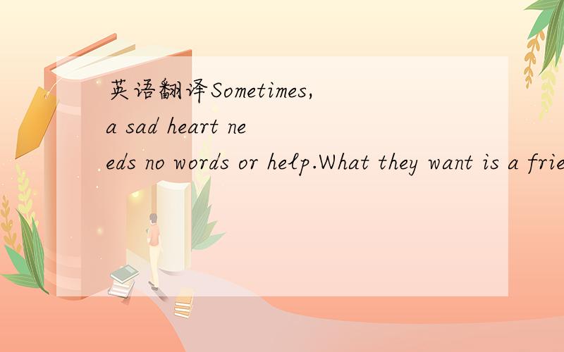英语翻译Sometimes,a sad heart needs no words or help.What they want is a friendly touch and a listening ear.