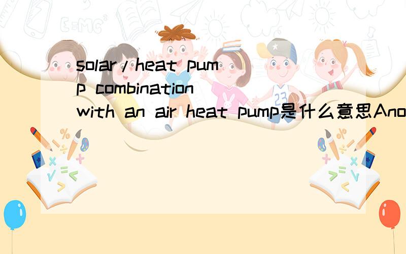 solar/heat pump combination with an air heat pump是什么意思Another variant is a solar/heat pump combination with an air heat pump.是什么意思?求翻译帝英语帝各种帝!