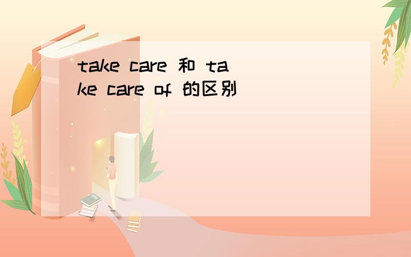take care 和 take care of 的区别
