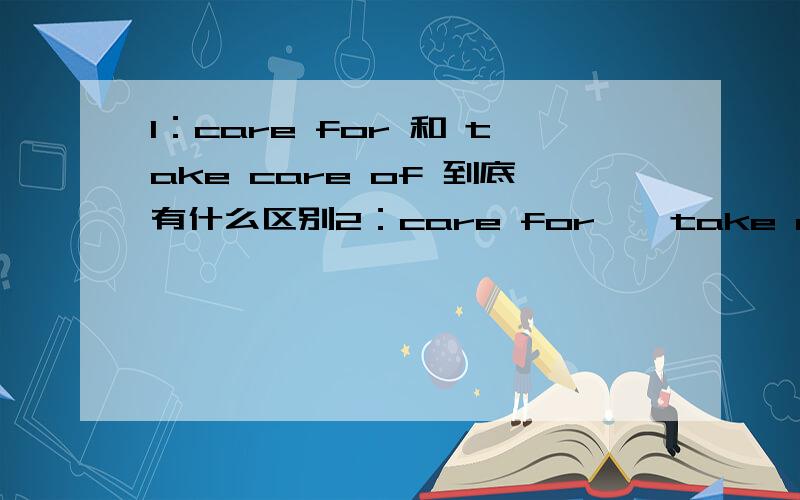 1：care for 和 take care of 到底有什么区别2：care for 、 take care of是不是都可以表示照顾啊3：care for my son 和 take care of my son 不都是表示照顾我儿子的意思吗