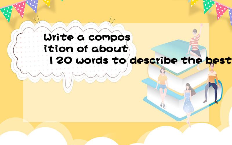 Write a composition of about 120 words to describe the best teacher in your life