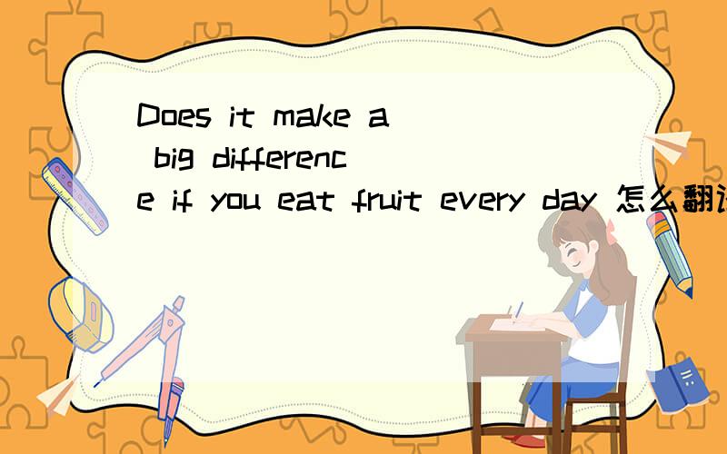 Does it make a big difference if you eat fruit every day 怎么翻译?