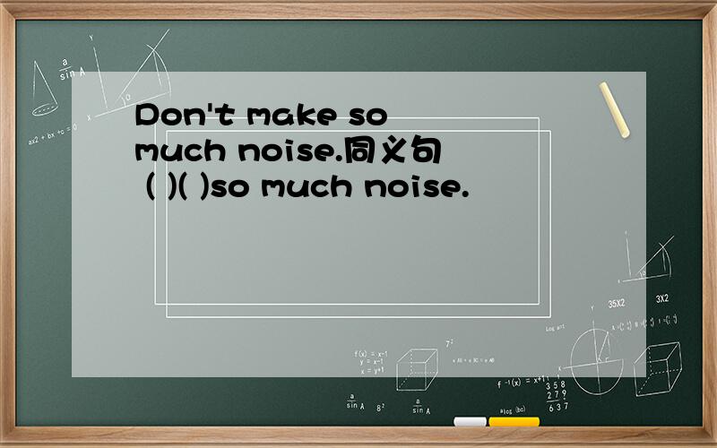 Don't make so much noise.同义句 ( )( )so much noise.