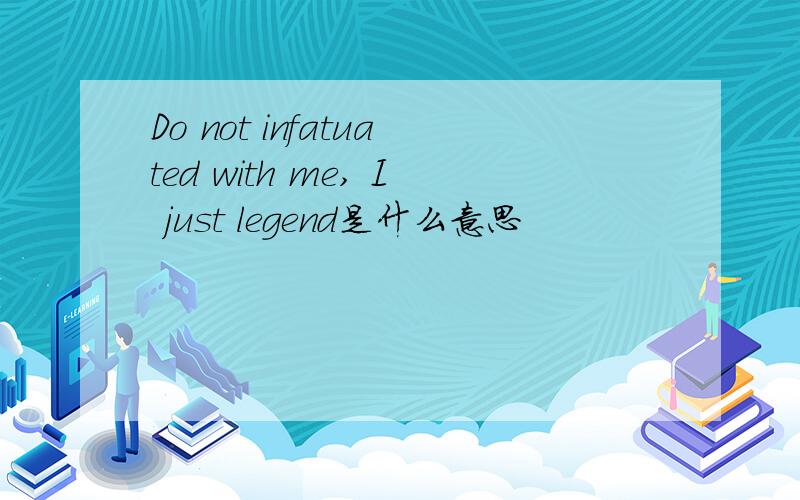 Do not infatuated with me, I just legend是什么意思