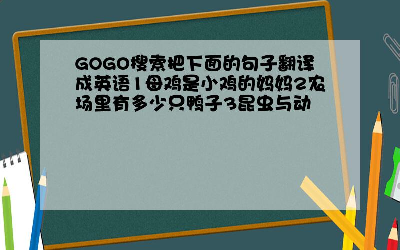GOGO搜索把下面的句子翻译成英语1母鸡是小鸡的妈妈2农场里有多少只鸭子3昆虫与动