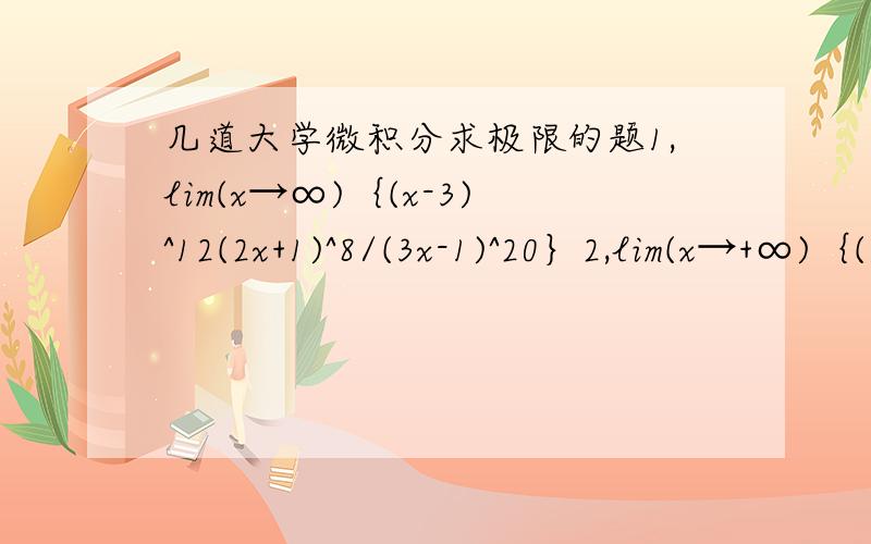 几道大学微积分求极限的题1,lim(x→∞)｛(x-3)^12(2x+1)^8/(3x-1)^20｝2,lim(x→+∞)｛(3x³+5x²+4)/[(√x^6)+2]｝3,lim(x→∞)[x+³√(1-x³)]4,lim(x→1)｛[√(x+3)-2]/√x-1｝
