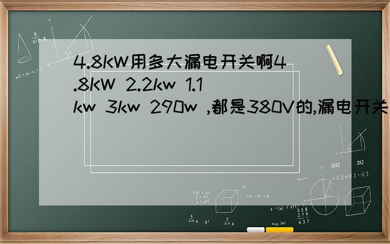 4.8KW用多大漏电开关啊4.8KW 2.2kw 1.1kw 3kw 290w ,都是380V的,漏电开关分别装多大啊