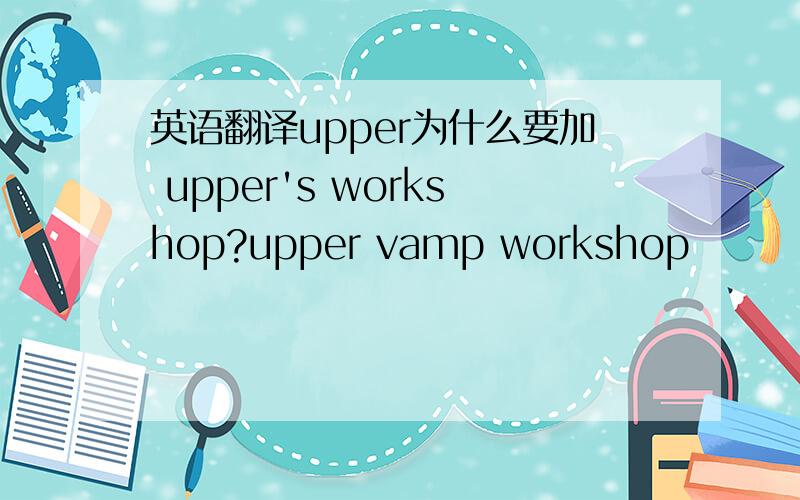 英语翻译upper为什么要加 upper's workshop?upper vamp workshop