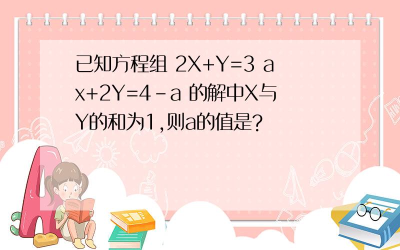 已知方程组 2X+Y=3 ax+2Y=4-a 的解中X与Y的和为1,则a的值是?
