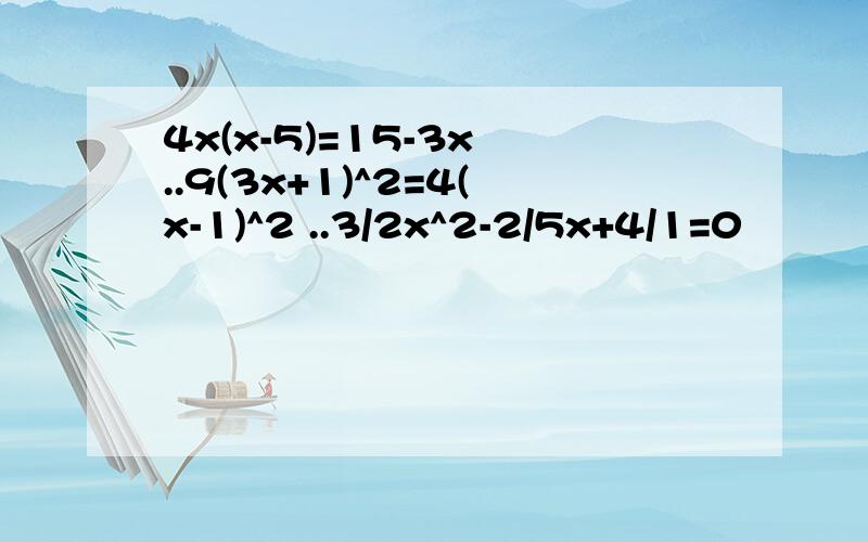 4x(x-5)=15-3x ..9(3x+1)^2=4(x-1)^2 ..3/2x^2-2/5x+4/1=0