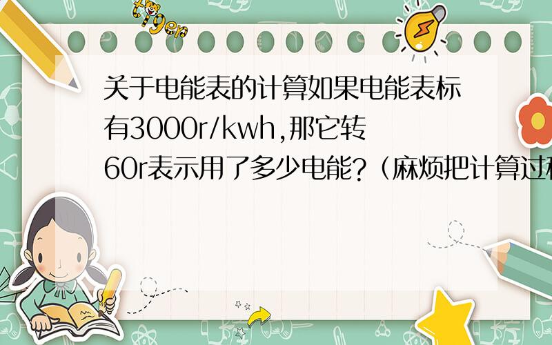关于电能表的计算如果电能表标有3000r/kwh,那它转60r表示用了多少电能?（麻烦把计算过程写下来,我要的是计算方法,结果无所谓）