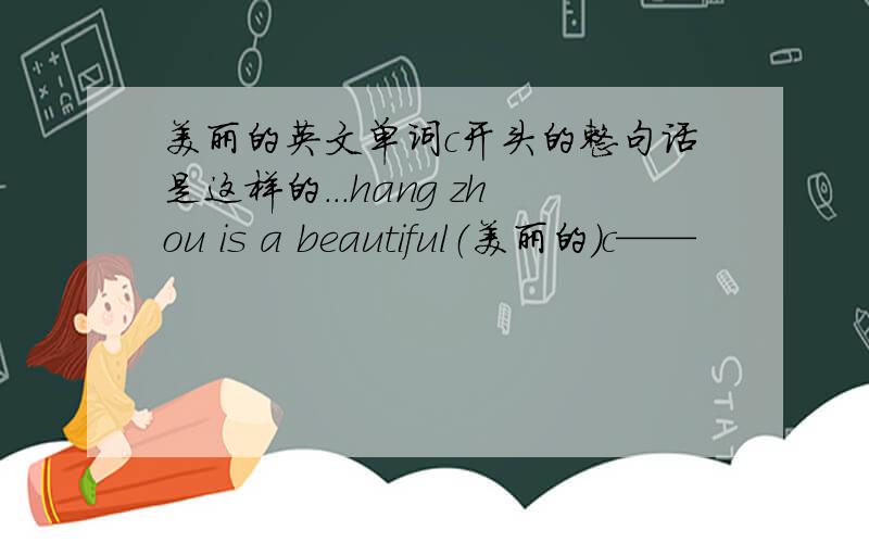 美丽的英文单词c开头的整句话是这样的...hang zhou is a beautiful（美丽的）c——