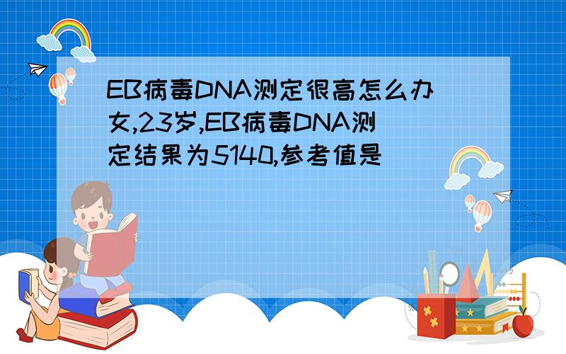 EB病毒DNA测定很高怎么办女,23岁,EB病毒DNA测定结果为5140,参考值是