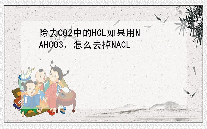 除去CO2中的HCL如果用NAHCO3，怎么去掉NACL.