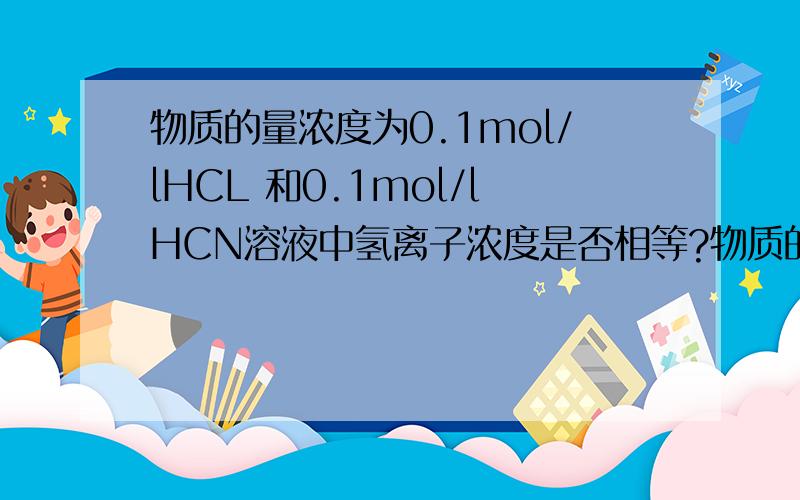 物质的量浓度为0.1mol/lHCL 和0.1mol/lHCN溶液中氢离子浓度是否相等?物质的量浓度为0.1mol/l HCL 和0.1mol/l HCN溶液中氢离子浓度是否相等?为什么?