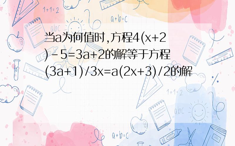 当a为何值时,方程4(x+2)-5=3a+2的解等于方程(3a+1)/3x=a(2x+3)/2的解