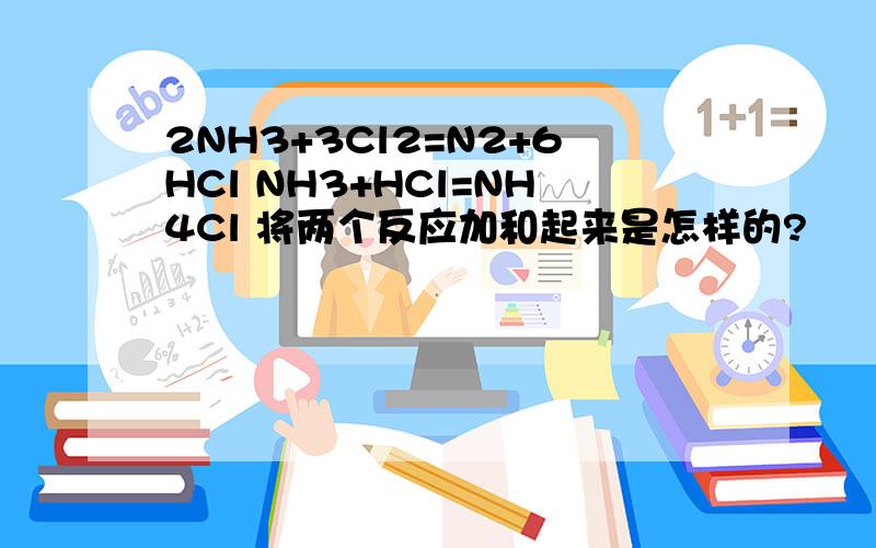 2NH3+3Cl2=N2+6HCl NH3+HCl=NH4Cl 将两个反应加和起来是怎样的?