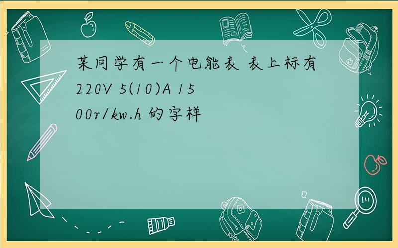 某同学有一个电能表 表上标有220V 5(10)A 1500r/kw.h 的字样