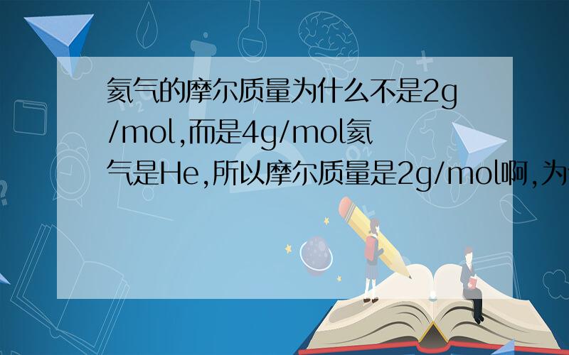氦气的摩尔质量为什么不是2g/mol,而是4g/mol氦气是He,所以摩尔质量是2g/mol啊,为什么是4g/mol?