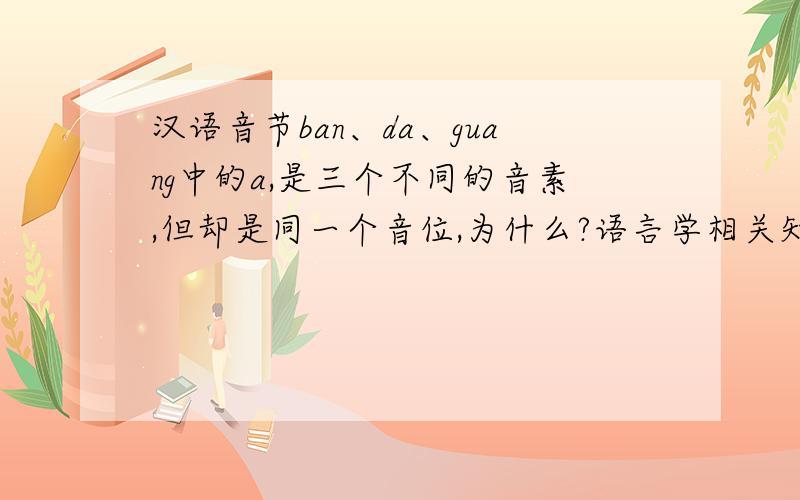 汉语音节ban、da、guang中的a,是三个不同的音素,但却是同一个音位,为什么?语言学相关知识解释.