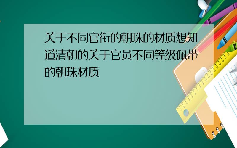 关于不同官衔的朝珠的材质想知道清朝的关于官员不同等级佩带的朝珠材质