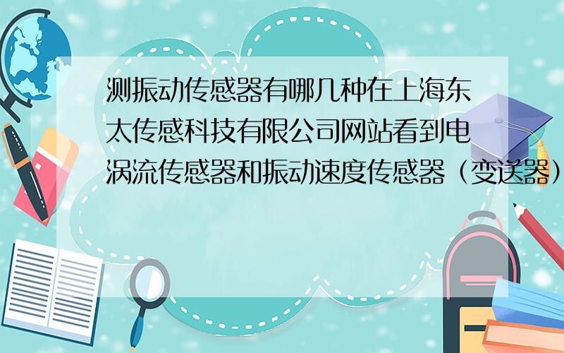 测振动传感器有哪几种在上海东太传感科技有限公司网站看到电涡流传感器和振动速度传感器（变送器）,这两种,前者是非接触是的,可以测相对振动,后者是接触式的,可以测绝对振动.在推荐