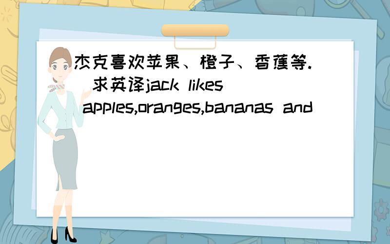 杰克喜欢苹果、橙子、香蕉等.[求英译jack likes apples,oranges,bananas and ( ) ( ).后面的空怎么填,按照上面所给的中文意思[想问一下是不是用such as呢