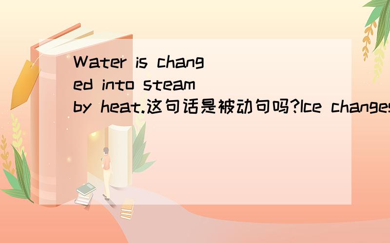 Water is changed into steam by heat.这句话是被动句吗?Ice changes into water rapidly on a hot day.像这样子,明明可以是change作谓语.为什么,这里是is作谓语?