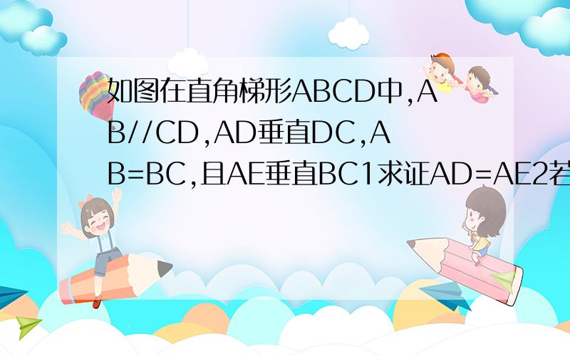 如图在直角梯形ABCD中,AB//CD,AD垂直DC,AB=BC,且AE垂直BC1求证AD=AE2若AD=8,DC=4球AB的长