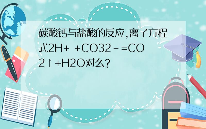 碳酸钙与盐酸的反应,离子方程式2H+ +CO32-=CO2↑+H2O对么?