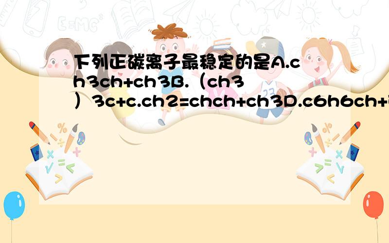 下列正碳离子最稳定的是A.ch3ch+ch3B.（ch3）3c+c.ch2=chch+ch3D.c6h6ch+E.ph—ch2+