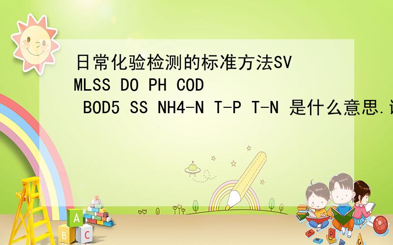 日常化验检测的标准方法SV MLSS DO PH COD BOD5 SS NH4-N T-P T-N 是什么意思.谢谢,急需.