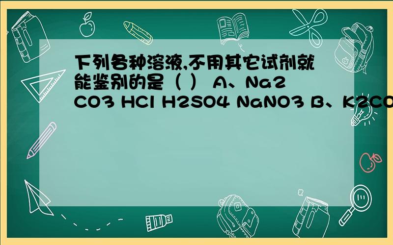 下列各种溶液,不用其它试剂就能鉴别的是（ ） A、Na2CO3 HCl H2SO4 NaNO3 B、K2CO3 H2SO4 HNO3 BaCl2 C8、下列各种溶液，不用其它试剂就能鉴别的是（ ）A、Na2CO3 HCl H2SO4 NaNO3 B、K2CO3 H2SO4 HNO3 BaCl2C、HCl HNO