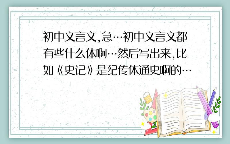 初中文言文,急…初中文言文都有些什么体啊…然后写出来,比如《史记》是纪传体通史啊的…