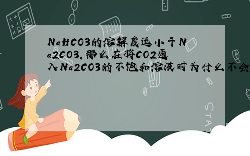 NaHCO3的溶解度远小于Na2CO3,那么在将CO2通入Na2CO3的不饱和溶液时为什么不会有NaHCO3晶体析出