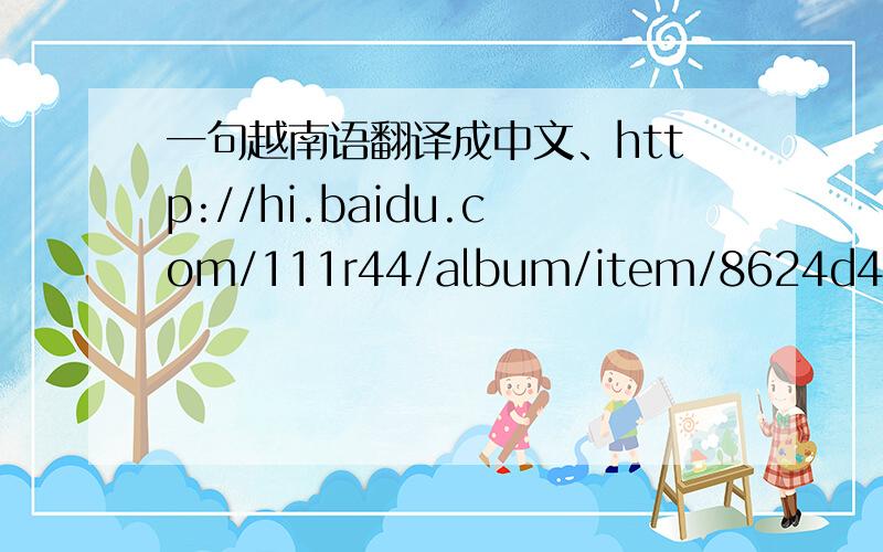 一句越南语翻译成中文、http://hi.baidu.com/111r44/album/item/8624d4daae9cbe6994ee37ad.html截图出来了,因为copy不到百度上面~