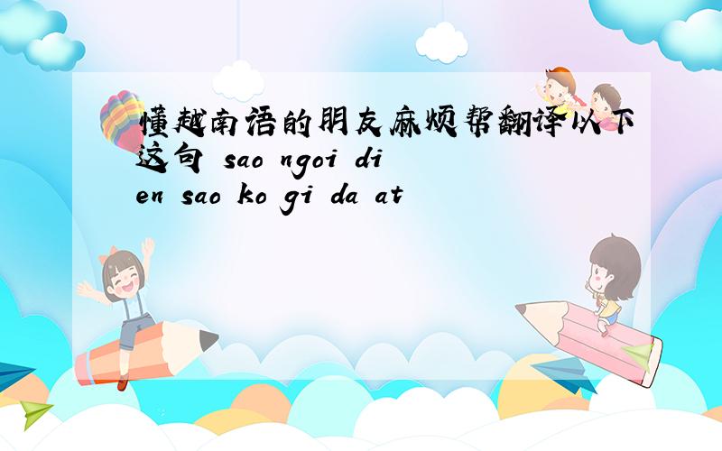 懂越南语的朋友麻烦帮翻译以下这句 sao ngoi dien sao ko gi da at