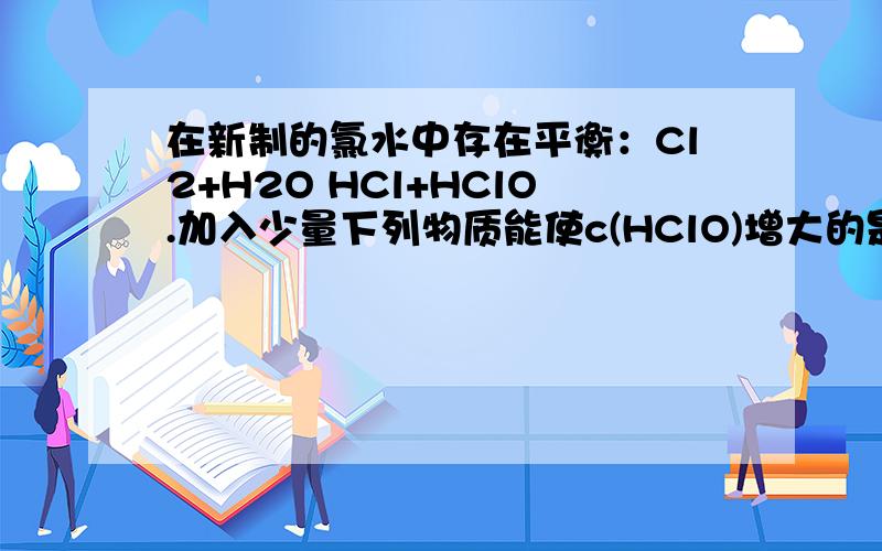 在新制的氯水中存在平衡：Cl2+H2O HCl+HClO.加入少量下列物质能使c(HClO)增大的是A．CaSO3 B．NaOH C．CaCO3 D．HCl选哪个,及原因?加急!答案给的是C