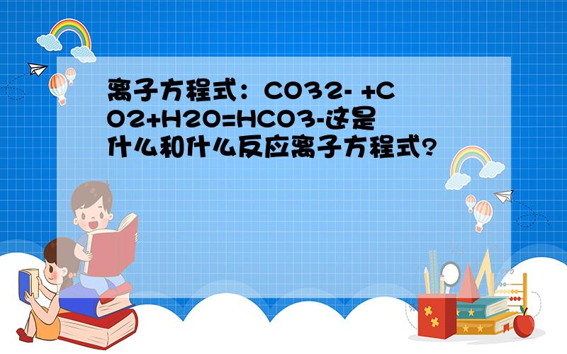 离子方程式：CO32- +CO2+H2O=HCO3-这是什么和什么反应离子方程式?