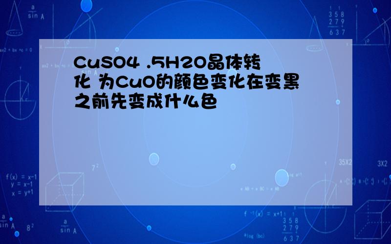 CuSO4 .5H2O晶体转化 为CuO的颜色变化在变黑之前先变成什么色