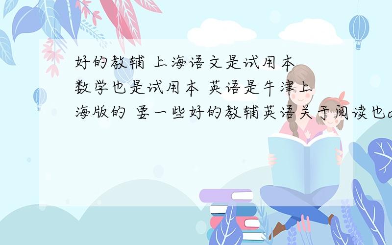 好的教辅 上海语文是试用本 数学也是试用本 英语是牛津上海版的 要一些好的教辅英语关于阅读也ok