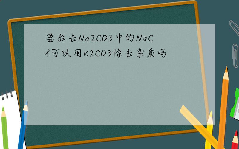 要出去Na2CO3中的NaCl可以用K2CO3除去杂质吗